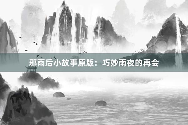 邪雨后小故事原版：巧妙雨夜的再会